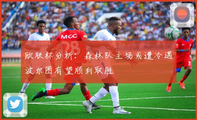 欧联杯分析：森林队主场或遭冷遇波尔图有望顺利取胜