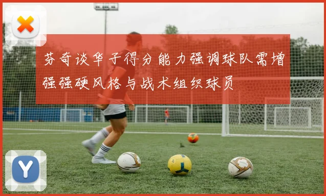 芬奇谈华子得分能力强调球队需增强强硬风格与战术组织球员