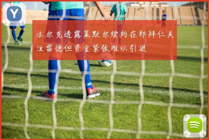 法尔克透露莱默尔续约在即拜仁关注雷德但资金紧张难以引进