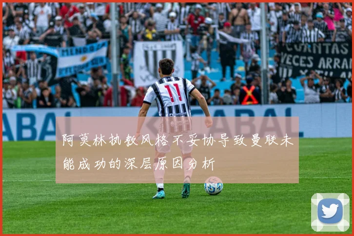 阿莫林执教风格不妥协导致曼联未能成功的深层原因分析