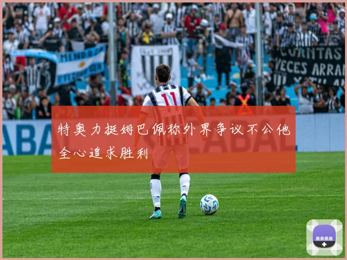 特奥力挺姆巴佩称外界争议不公他全心追求胜利