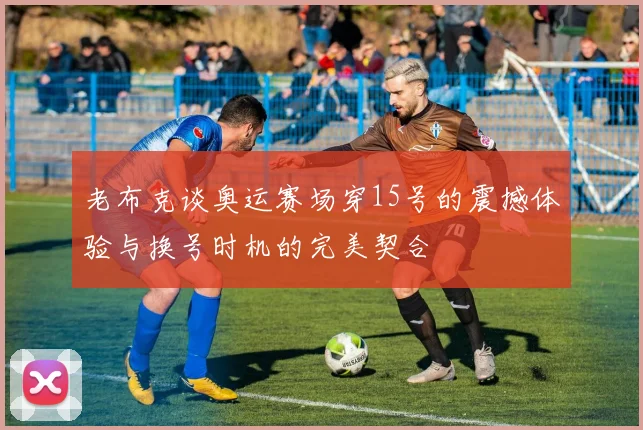 老布克谈奥运赛场穿15号的震撼体验与换号时机的完美契合