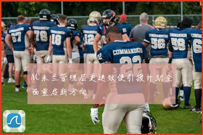 AC米兰管理层更迭致使引援计划全面重启新方向