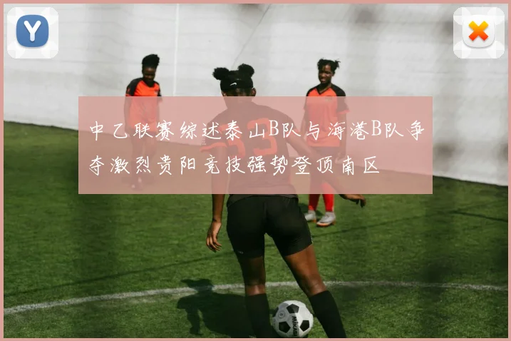 中乙联赛综述泰山B队与海港B队争夺激烈贵阳竞技强势登顶南区