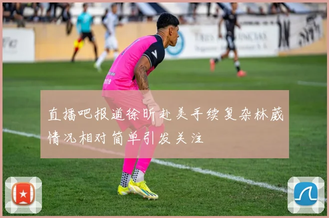 直播吧报道徐昕赴美手续复杂林葳情况相对简单引发关注