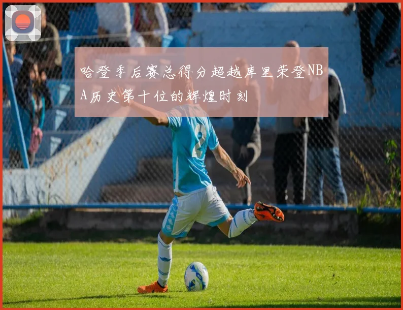 哈登季后赛总得分超越库里荣登NBA历史第十位的辉煌时刻
