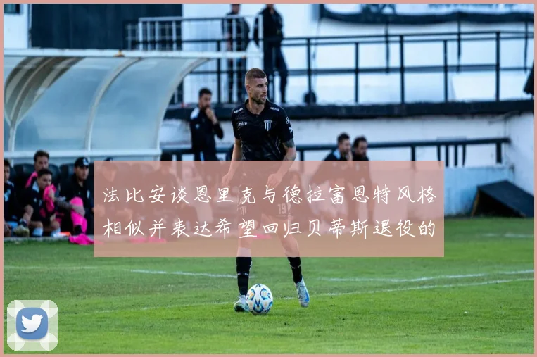 法比安谈恩里克与德拉富恩特风格相似并表达希望回归贝蒂斯退役的愿望