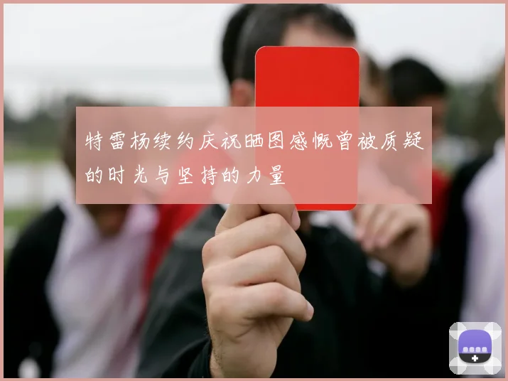 特雷杨续约庆祝晒图感慨曾被质疑的时光与坚持的力量