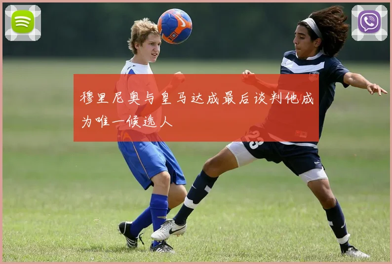 穆里尼奥与皇马达成最后谈判他成为唯一候选人