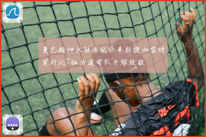 曼巴精神永驻洛城公羊新援加雷特穿科比T恤为道奇队开球致敬