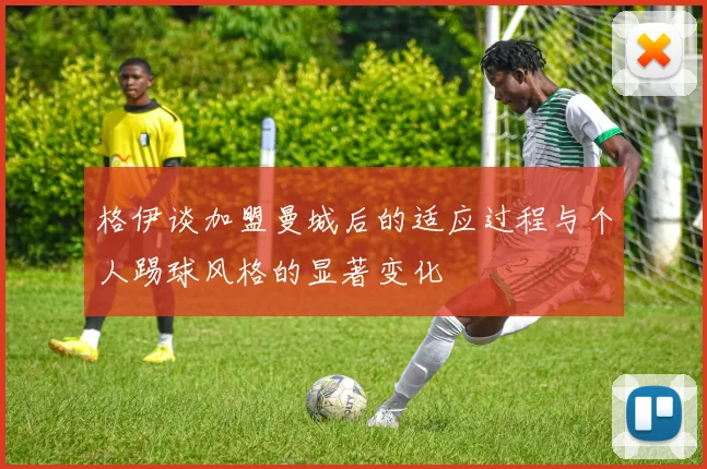 格伊谈加盟曼城后的适应过程与个人踢球风格的显著变化