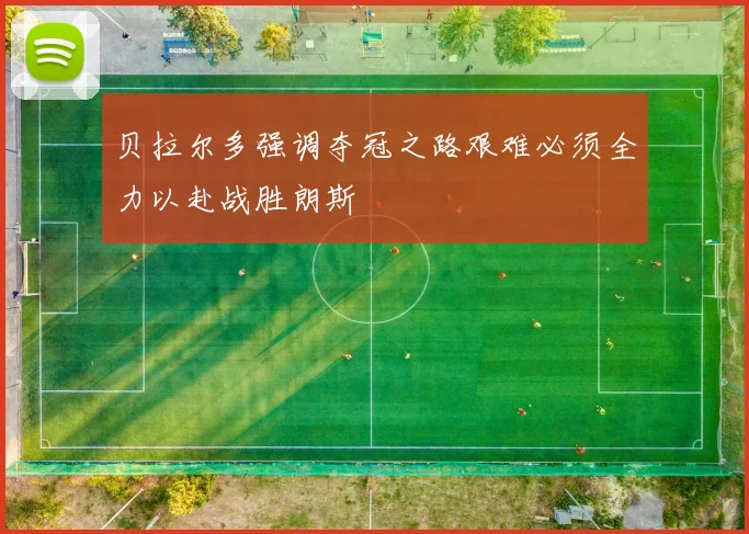 贝拉尔多强调夺冠之路艰难必须全力以赴战胜朗斯