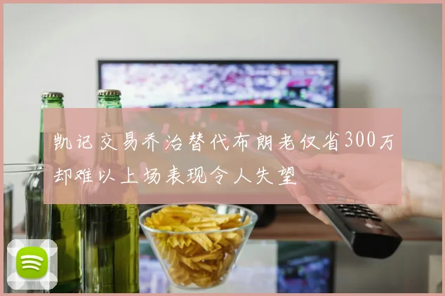 凯记交易乔治替代布朗老仅省300万却难以上场表现令人失望
