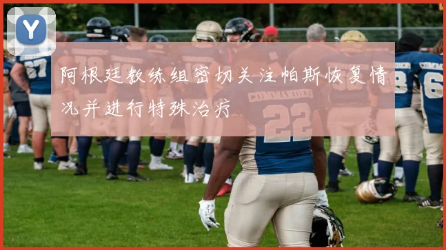 阿根廷教练组密切关注帕斯恢复情况并进行特殊治疗