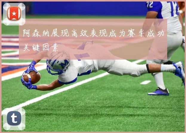 阿森纳展现高效表现成为赛季成功关键因素