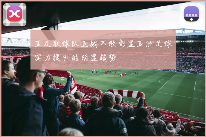 亚足联球队五战不败彰显亚洲足球实力提升的明显趋势