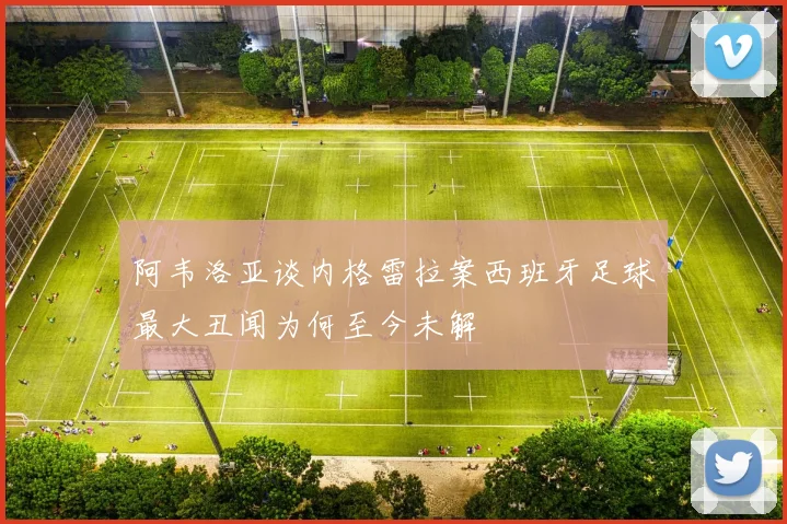 阿韦洛亚谈内格雷拉案西班牙足球最大丑闻为何至今未解