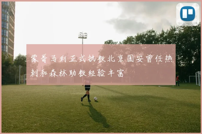 蒙哥马利正式执教北京国安曾任热刺和森林助教经验丰富
