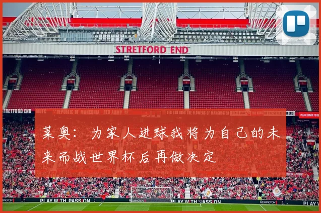 莱奥：为家人进球我将为自己的未来而战世界杯后再做决定