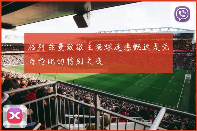 格列兹曼致敬主场球迷感慨这是无与伦比的特别之夜