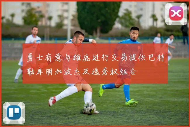 勇士有意与雄鹿进行交易提供巴特勒库明加波杰及选秀权组合