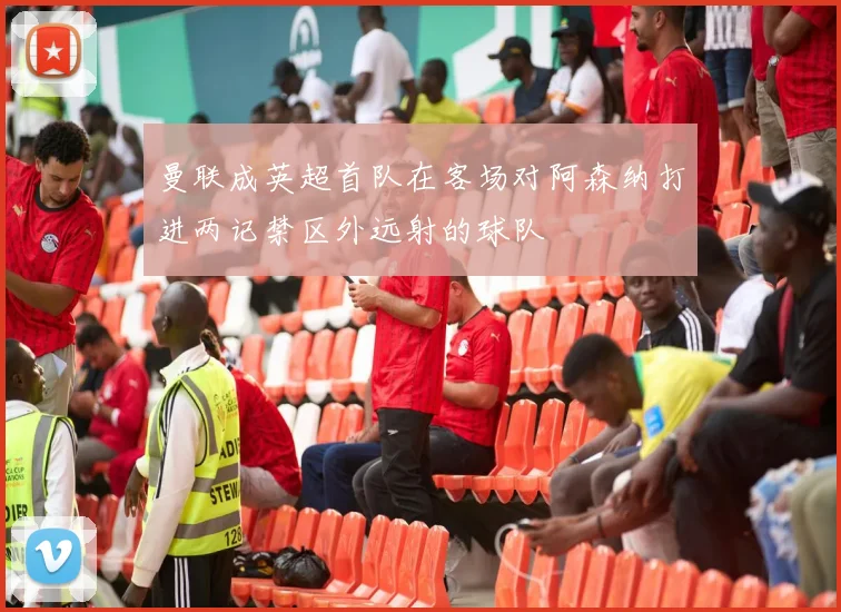 曼联成英超首队在客场对阿森纳打进两记禁区外远射的球队