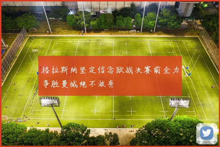 格拉斯纳坚定信念欧战决赛前全力争胜曼城绝不放弃