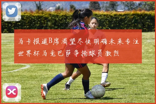 马卡报道B席渴望尽快明确未来专注世界杯马竞巴萨争抢球员激烈